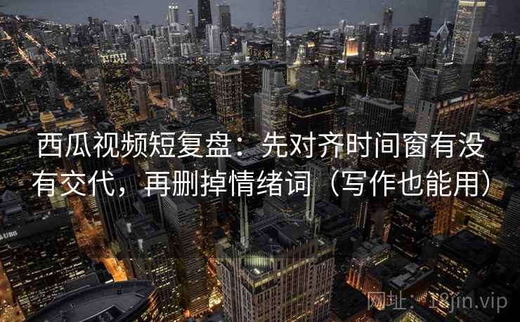 西瓜视频短复盘：先对齐时间窗有没有交代，再删掉情绪词（写作也能用）