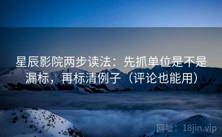 星辰影院两步读法：先抓单位是不是漏标，再标清例子（评论也能用）